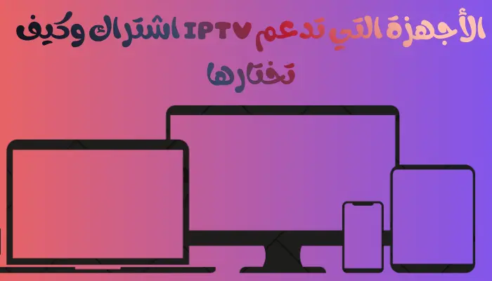 الأجهزة التي تدعم iptv اشتراك وكيف تختارها